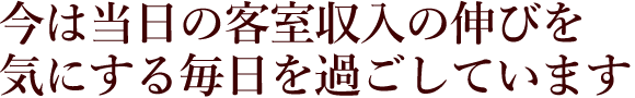 今は当日の客室収入の伸びを気にする毎日を過ごしています