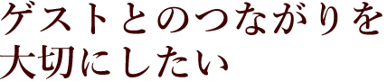 ゲストとのつながりを大切にしたい