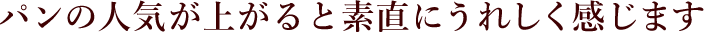 パンの人気が上がると素直にうれしく感じます