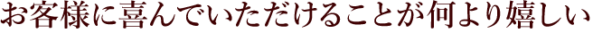 お客様に喜んでいただけることが何より嬉しい